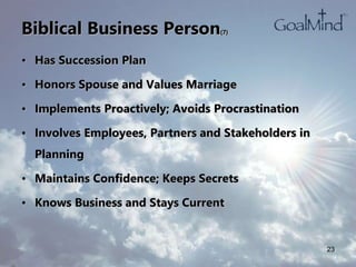 Biblical Business Person(7)
• Has Succession Plan
• Honors Spouse and Values Marriage
• Implements Proactively; Avoids Procrastination
• Involves Employees, Partners and Stakeholders in
Planning
• Maintains Confidence; Keeps Secrets
• Knows Business and Stays Current
23
 