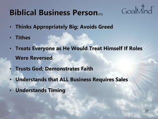 Biblical Business Person(11)
• Thinks Appropriately Big; Avoids Greed
• Tithes
• Treats Everyone as He Would Treat Himself If Roles
Were Reversed
• Trusts God; Demonstrates Faith
• Understands that ALL Business Requires Sales
• Understands Timing
27
 
