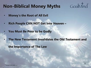 • Money’s the Root of All Evil
• Rich People CAN NOT Get Into Heaven –
• You Must Be Poor to be Godly
• The New Testament Invalidates the Old Testament and
the Importance of The Law
Copyright © 2007 WK2B, LLC
5
Non-Biblical Money Myths
 