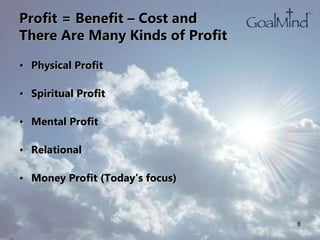 Profit = Benefit – Cost and
There Are Many Kinds of Profit
• Physical Profit
• Spiritual Profit
• Mental Profit
• Relational
• Money Profit (Today’s focus)
6
 