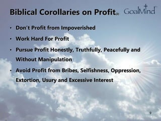 Biblical Corollaries on Profit(2)
• Don’t Profit from Impoverished
• Work Hard For Profit
• Pursue Profit Honestly, Truthfully, Peacefully and
Without Manipulation
• Avoid Profit from Bribes, Selfishness, Oppression,
Extortion, Usury and Excessive Interest
9
 