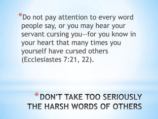 *Do not pay attention to every word
people say, or you may hear your
servant cursing you—for you know in
your heart that many times you
yourself have cursed others
(Ecclesiastes 7:21, 22).




    *
 