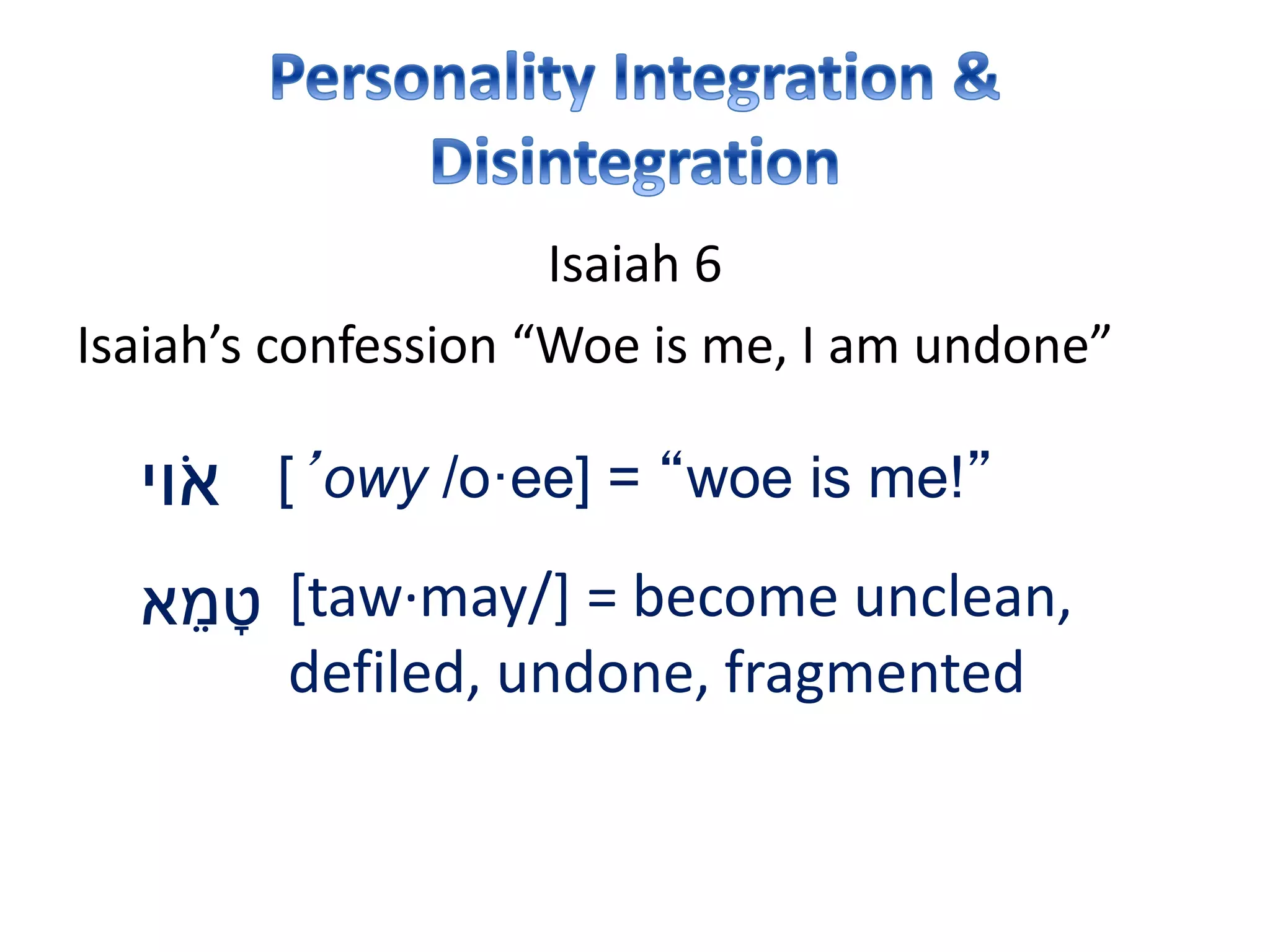 Isaiah 6
Isaiah’s confession “Woe is me, I am undone”
[’owy /o·ee] = “woe is me!”‫וי‬ֹ‫א‬
‫א‬ ֵ‫מ‬ ָ‫ט‬ [taw·may/] = become unclean,
defiled, undone, fragmented
 