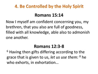 Romans 15:14
Now I myself am confident concerning you, my
brethren, that you also are full of goodness,
filled with all knowledge, able also to admonish
one another.
Romans 12:3-8
6 Having then gifts differing according to the
grace that is given to us, let us use them: 8 he
who exhorts, in exhortation…
 