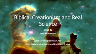 Biblical Creationism and Real
Science
Week 12
Todd Pencarinha
tpencarinha@comcast.net
http://www.slideshare.net/ToddPencarinha
 