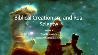 Biblical Creationism and Real
Science
Week 3
Todd Pencarinha
tpencarinha@comcast.net
 