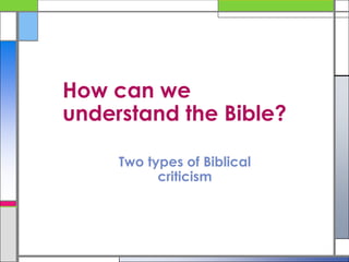 How can we
understand the Bible?
Two types of Biblical
criticism

 