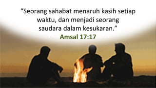 “Seorang sahabat menaruh kasih setiap
waktu, dan menjadi seorang
saudara dalam kesukaran.”
Amsal 17:17
 