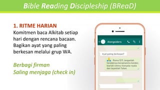 1. RITME HARIAN
Komitmen baca Alkitab setiap
hari dengan rencana bacaan.
Bagikan ayat yang paling
berkesan melalui grup WA.
Berbagi firman
Saling menjaga (check in)
Bible Reading Discipleship (BReaD)
 