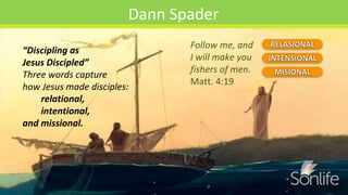 “Discipling as
Jesus Discipled”
Three words capture
how Jesus made disciples:
relational,
intentional,
and missional.
Dann Spader
Follow me, and
I will make you
fishers of men.
Matt. 4:19
 