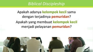 Biblical Discipleship
Apakah adanya kelompok kecil sama
dengan terjadinya pemuridan?
Apakah yang membuat kelompok kecil
menjadi pelayanan pemuridan?
 