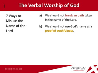 The Verbal Worship of God
7 Ways to      a) We should not break an oath taken
Misuse the        in the name of the Lord.
Name of the    b) We should not use God’s name as a
Lord              proof of truthfulness.
 