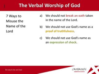 The Verbal Worship of God
7 Ways to      a) We should not break an oath taken
Misuse the        in the name of the Lord.
Name of the    b) We should not use God’s name as a
Lord              proof of truthfulness.

               c)   We should not use God’s name as
                    an expression of shock.
 