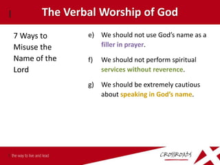 The Verbal Worship of God
7 Ways to      e) We should not use God’s name as a
Misuse the        filler in prayer.
Name of the    f)   We should not perform spiritual
Lord                services without reverence.

               g) We should be extremely cautious
                  about speaking in God’s name.
 