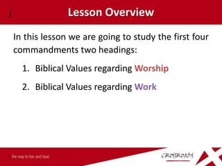 Lesson Overview
In this lesson we are going to study the first four
commandments two headings:
  1. Biblical Values regarding Worship
  2. Biblical Values regarding Work
 
