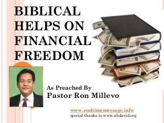 BIBLICAL
HELPS ON
FINANCIAL
FREEDOM

   As Preached By
   Pastor Ron Millevo
          www.endtimemessage.info
          special thanks to www.ubdavid.org
 