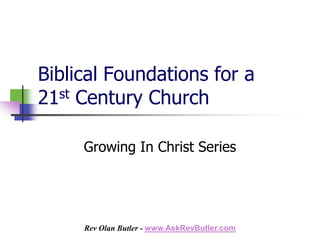Biblical Foundations for a
21st Century Church

     Growing In Christ Series




     Rev Olan Butler - www.AskRevButler.com
 