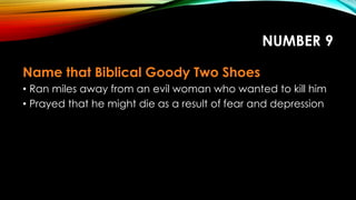 NUMBER 9
Name that Biblical Goody Two Shoes
• Ran miles away from an evil woman who wanted to kill him
• Prayed that he might die as a result of fear and depression
 