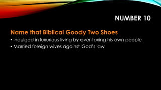 NUMBER 10
Name that Biblical Goody Two Shoes
• Indulged in luxurious living by over-taxing his own people
• Married foreign wives against God’s law
 