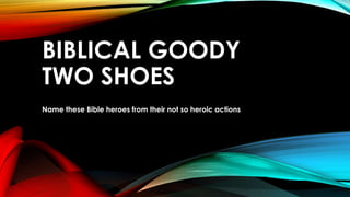 BIBLICAL GOODY
TWO SHOES
Name these Bible heroes from their not so heroic actions
 