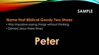 SAMPLE
Name that Biblical Goody Two Shoes
• Was impulsive saying things without thinking
• Denied Jesus three times
 
