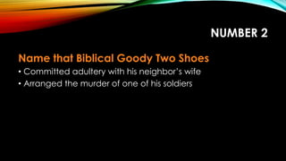 NUMBER 2
Name that Biblical Goody Two Shoes
• Committed adultery with his neighbor’s wife
• Arranged the murder of one of his soldiers
 