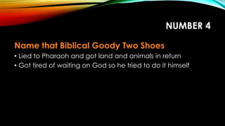 NUMBER 4
Name that Biblical Goody Two Shoes
• Lied to Pharaoh and got land and animals in return
• Got tired of waiting on God so he tried to do it himself
 