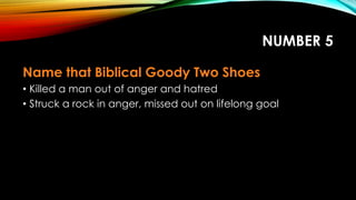 NUMBER 5
Name that Biblical Goody Two Shoes
• Killed a man out of anger and hatred
• Struck a rock in anger, missed out on lifelong goal
 
