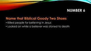 NUMBER 6
Name that Biblical Goody Two Shoes
• Killed people for believing in Jesus
• Looked on while a believer was stoned to death
 