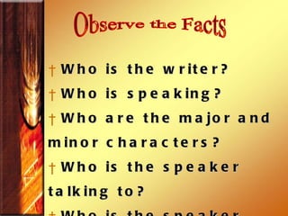 Observe the Facts Who is the writer?  Who is speaking?  Who are the major and minor characters? Who is the speaker talking to?  Who is the speaker talking about? 