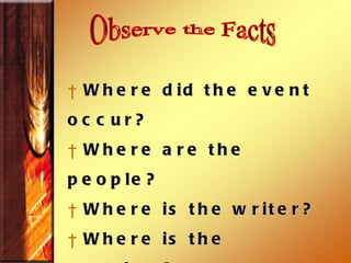 Observe the Facts Where did the event occur?  Where are the people?  Where is the writer?  Where is the speaker?  Why was the text written?  