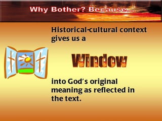 Historical-cultural context gives us a into God’s original meaning as reflected in the text. Window Why Bother? Because… 
