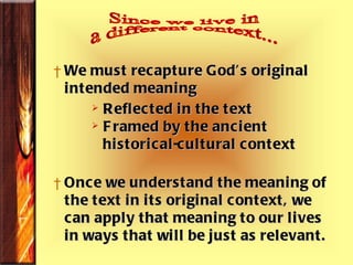 We must recapture God’s original intended meaning Reflected in the text Framed by the ancient  historical-cultural context Once we understand the meaning of the text in its original context, we  can apply that meaning to our lives  in ways that will be just as relevant. Since we live in a different context... 