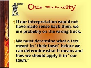 Our Priority If our interpretation would not  have made sense back then, we are probably on the wrong track. We must determine what a text meant in “their town” before we can determine what it means and  how we should apply it in “our town.” 