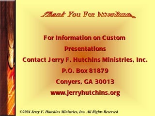 For Information on Custom  Presentations Contact Jerry F. Hutchins Ministries, Inc. P.O. Box 81879 Conyers, GA 30013 www.jerryhutchins.org ©2004 Jerry F. Hutchins Ministries, Inc. All Rights Reserved Thank You For Attending 