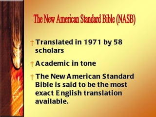 Translated in 1971 by 58 scholars  Academic in tone The New American Standard  Bible is said to be the most exact English translation  available.  The New American Standard Bible (NASB)  