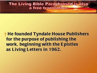He founded Tyndale House Publishers for the purpose of publishing the  work, beginning with the Epistles as Living Letters in 1962.   The Living Bible Paraphrased is also a free translation.  