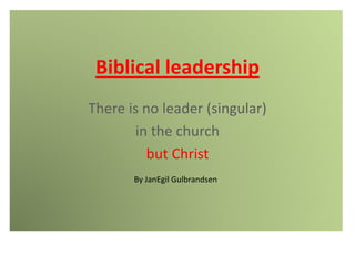 Biblical leadership
There is no leader (singular)
in the church
but Christ
By JanEgil Gulbrandsen
 