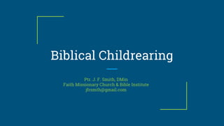 Biblical Childrearing
Ptr. J. F. Smith, DMin
Faith Missionary Church & Bible Institute
jfrsmth@gmail.com
 