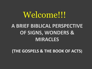 Welcome!!!
A BRIEF BIBLICAL PERSPECTIVE
OF SIGNS, WONDERS &
MIRACLES
(THE GOSPELS & THE BOOK OF ACTS)
 