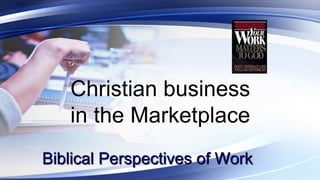 Biblical Perspectives of Work
Christian business
in the Marketplace
 