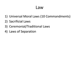 Law
1) Universal Moral Laws (10 Commandments)
2) Sacrificial Laws
3) Ceremonial/Traditional Laws
4) Laws of Separation
 