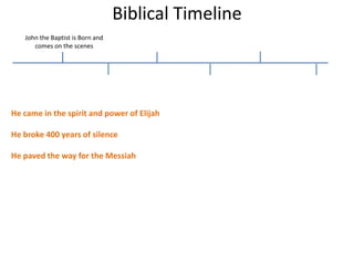 Biblical Timeline
John the Baptist is Born and
comes on the scenes
He came in the spirit and power of Elijah
He broke 400 years of silence
He paved the way for the Messiah
 