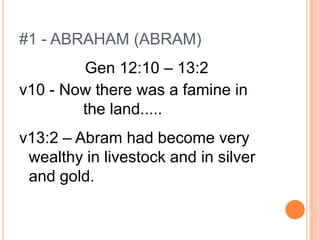 #1 - ABRAHAM (ABRAM)
        Gen 12:10 – 13:2
v10 - Now there was a famine in
        the land.....
v13:2 – Abram had become very
 wealthy in livestock and in silver
 and gold.
 