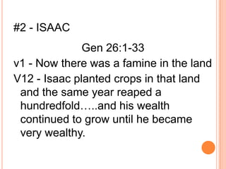 #2 - ISAAC
              Gen 26:1-33
v1 - Now there was a famine in the land
V12 - Isaac planted crops in that land
 and the same year reaped a
 hundredfold…..and his wealth
 continued to grow until he became
 very wealthy.
 