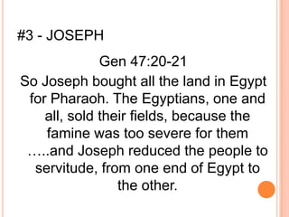 #3 - JOSEPH
              Gen 47:20-21
So Joseph bought all the land in Egypt
 for Pharaoh. The Egyptians, one and
    all, sold their fields, because the
    famine was too severe for them
 …..and Joseph reduced the people to
  servitude, from one end of Egypt to
                 the other.
 