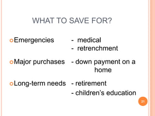 WHAT TO SAVE FOR?

 Emergencies        - medical
                     - retrenchment
 Major   purchases - down payment on a
                           home
 Long-term   needs - retirement
                    - children’s education
                                             21
 