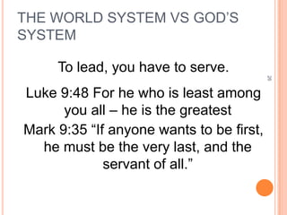 THE WORLD SYSTEM VS GOD’S
SYSTEM

     To lead, you have to serve.




                                          26
Luke 9:48 For he who is least among
      you all – he is the greatest
Mark 9:35 “If anyone wants to be first,
  he must be the very last, and the
             servant of all.”
 