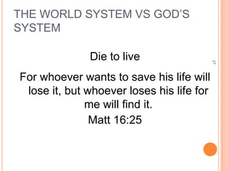 THE WORLD SYSTEM VS GOD’S
SYSTEM

              Die to live




                                           27
For whoever wants to save his life will
 lose it, but whoever loses his life for
              me will find it.
               Matt 16:25
 