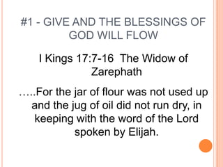 #1 - GIVE AND THE BLESSINGS OF
         GOD WILL FLOW

    I Kings 17:7-16 The Widow of
               Zarephath
…..For the jar of flour was not used up
  and the jug of oil did not run dry, in
   keeping with the word of the Lord
           spoken by Elijah.
 